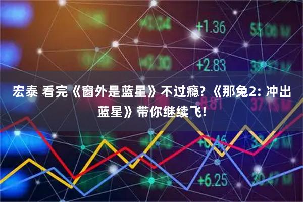 宏泰 看完《窗外是蓝星》不过瘾? 《那兔2: 冲出蓝星》带你继续飞!