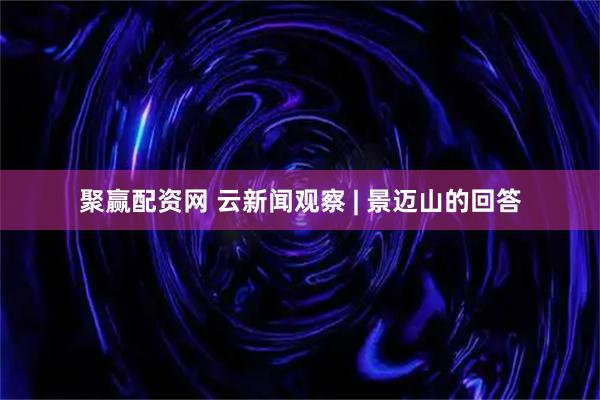 聚赢配资网 云新闻观察 | 景迈山的回答