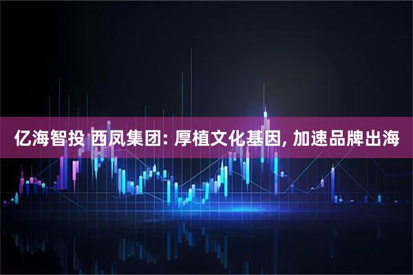 亿海智投 西凤集团: 厚植文化基因, 加速品牌出海