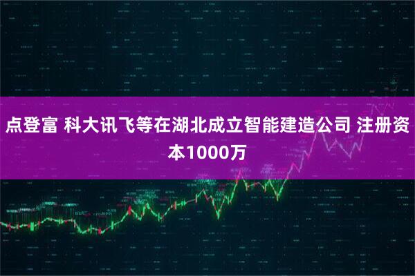 点登富 科大讯飞等在湖北成立智能建造公司 注册资本1000万