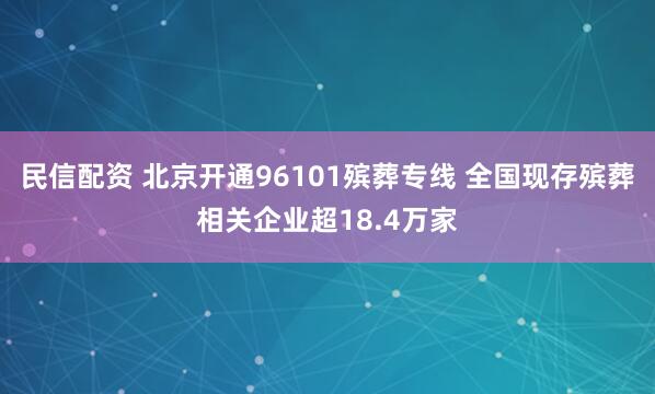 民信配资 北京开通96101殡葬专线 全国现存殡葬相关企业超18.4万家