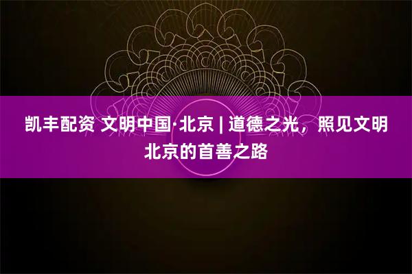 凯丰配资 文明中国·北京 | 道德之光，照见文明北京的首善之路