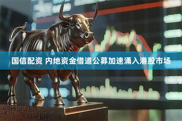 国信配资 内地资金借道公募加速涌入港股市场