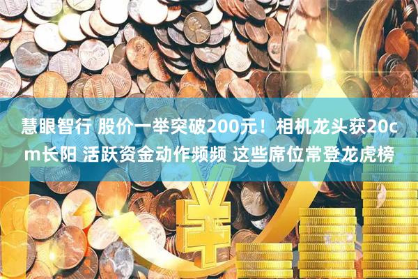 慧眼智行 股价一举突破200元！相机龙头获20cm长阳 活跃资金动作频频 这些席位常登龙虎榜