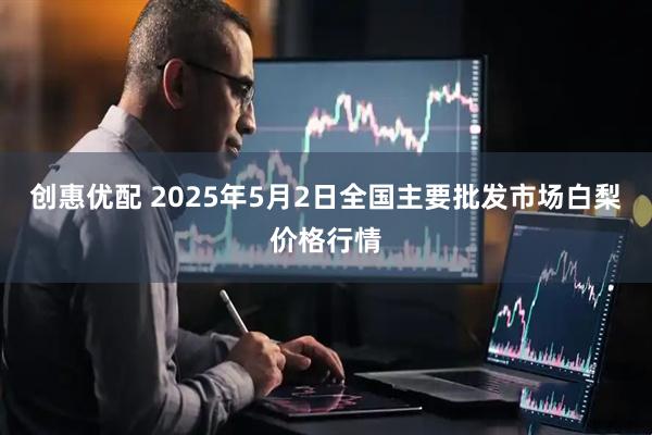 创惠优配 2025年5月2日全国主要批发市场白梨价格行情