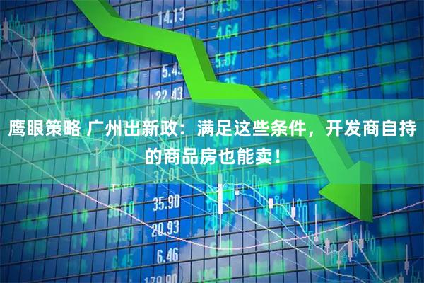 鹰眼策略 广州出新政：满足这些条件，开发商自持的商品房也能卖！