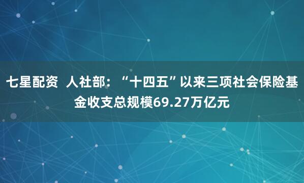 七星配资  人社部：“十四五”以来三项社会保险基金收支总规模69.27万亿元
