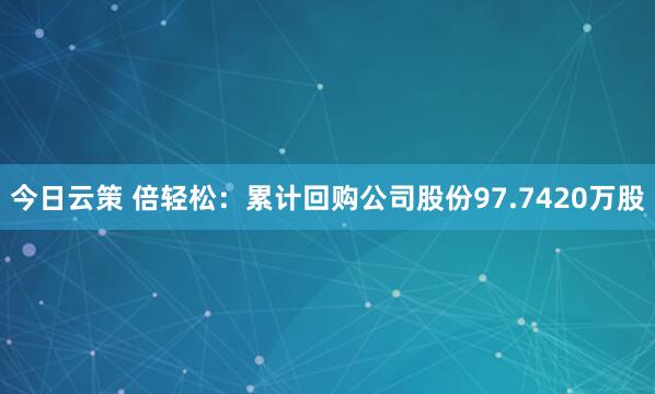 今日云策 倍轻松：累计回购公司股份97.7420万股