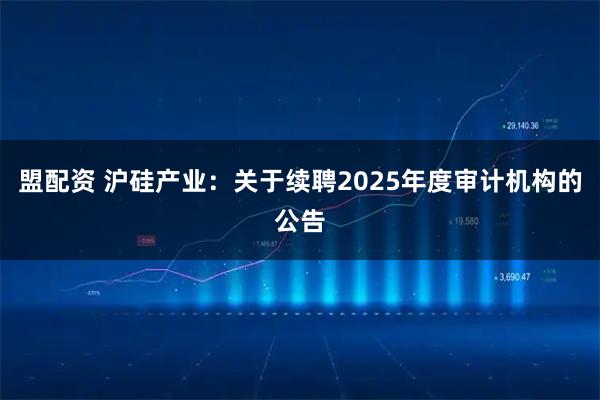 盟配资 沪硅产业：关于续聘2025年度审计机构的公告