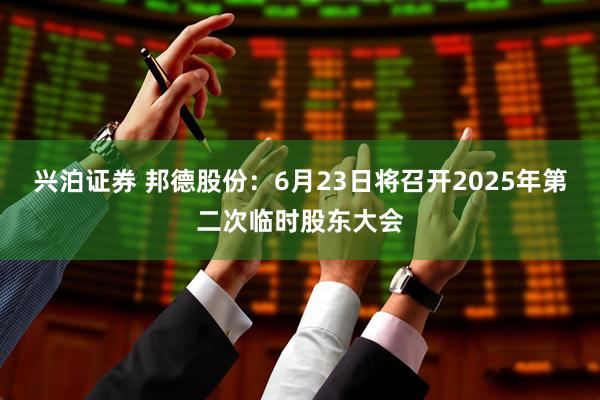 兴泊证券 邦德股份：6月23日将召开2025年第二次临时股东大会