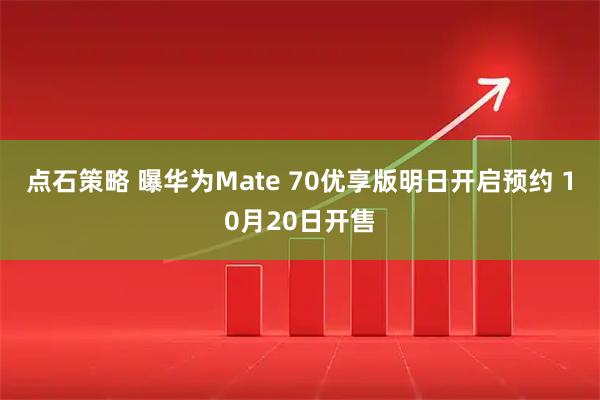 点石策略 曝华为Mate 70优享版明日开启预约 10月20日开售