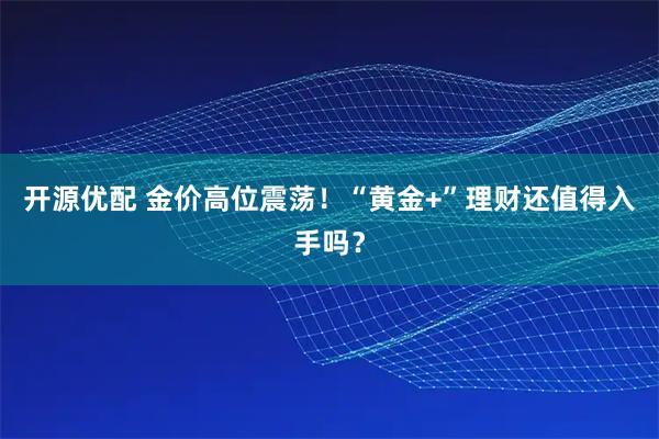 开源优配 金价高位震荡！“黄金+”理财还值得入手吗？