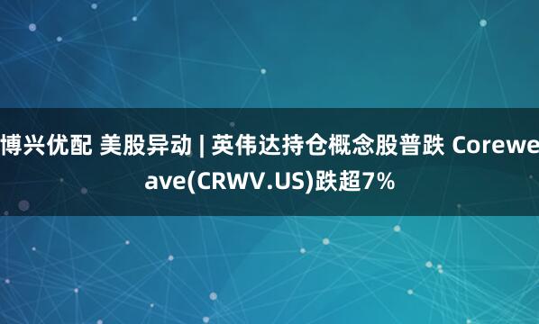 博兴优配 美股异动 | 英伟达持仓概念股普跌 Coreweave(CRWV.US)跌超7%