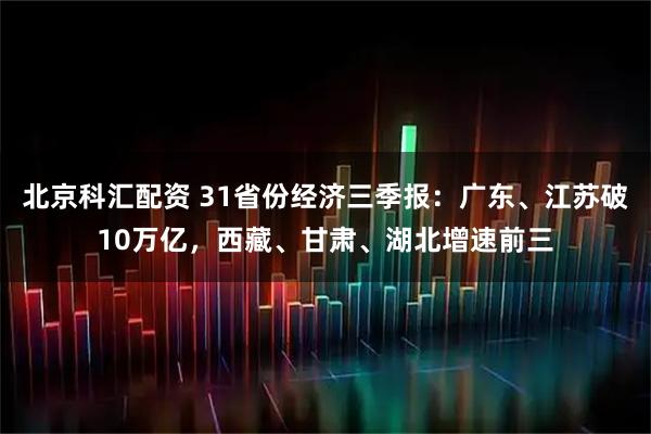 北京科汇配资 31省份经济三季报：广东、江苏破10万亿，西藏、甘肃、湖北增速前三
