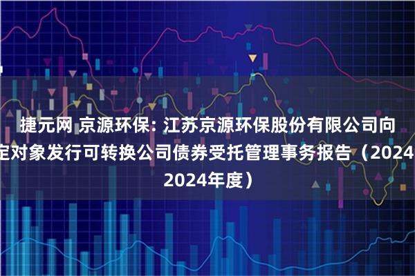 捷元网 京源环保: 江苏京源环保股份有限公司向不特定对象发行可转换公司债券受托管理事务报告（2024年度）