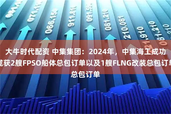 大牛时代配资 中集集团：2024年，中集海工成功揽获2艘FPSO船体总包订单以及1艘FLNG改装总包订单
