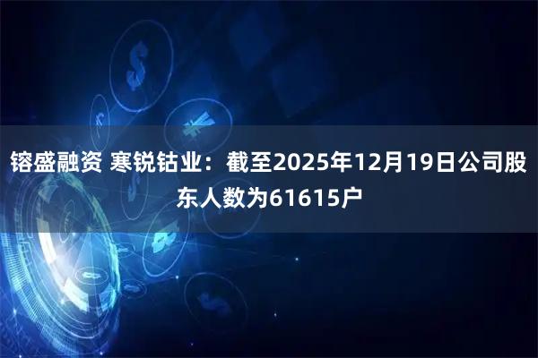 镕盛融资 寒锐钴业：截至2025年12月19日公司股东人数为61615户