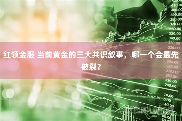 红领金服 当前黄金的三大共识叙事，哪一个会最先破裂？