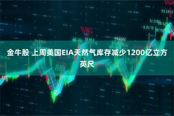 金牛股 上周美国EIA天然气库存减少1200亿立方英尺