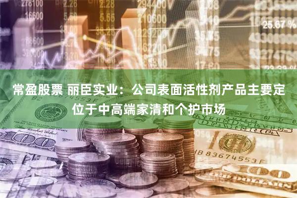 常盈股票 丽臣实业：公司表面活性剂产品主要定位于中高端家清和个护市场
