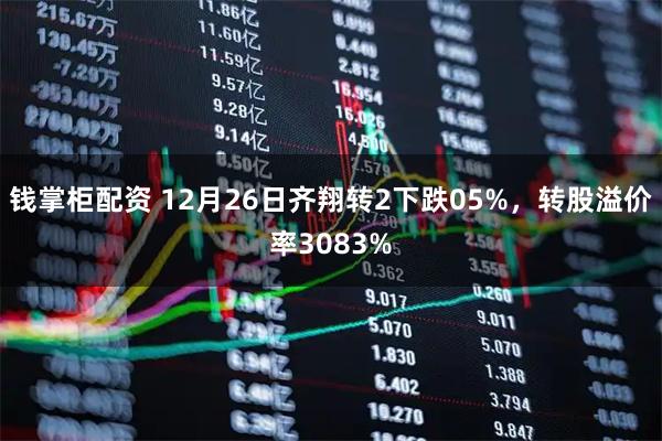 钱掌柜配资 12月26日齐翔转2下跌05%，转股溢价率3083%