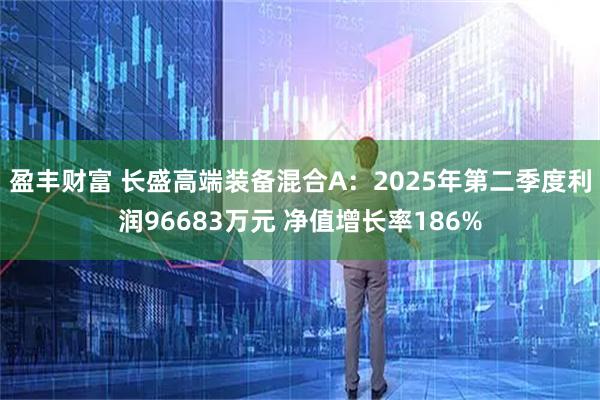 盈丰财富 长盛高端装备混合A：2025年第二季度利润96683万元 净值增长率186%