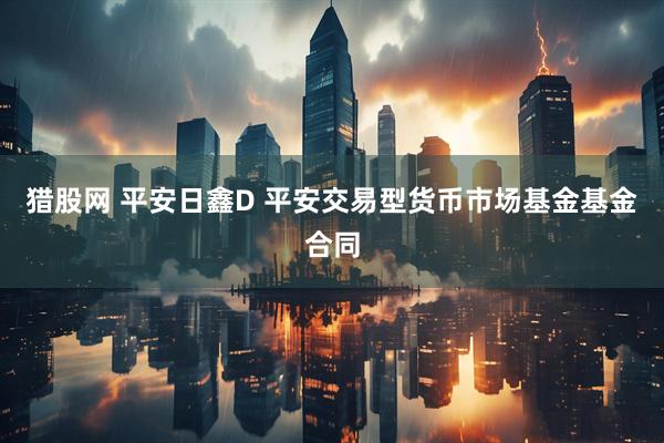 猎股网 平安日鑫D 平安交易型货币市场基金基金合同
