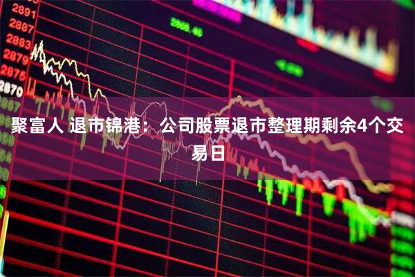 聚富人 退市锦港：公司股票退市整理期剩余4个交易日