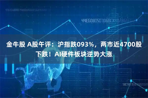 金牛股 A股午评：沪指跌093%，两市近4700股下跌！AI硬件板块逆势大涨