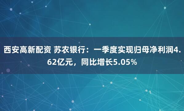 西安高新配资 苏农银行：一季度实现归母净利润4.62亿元，同比增长5.05%