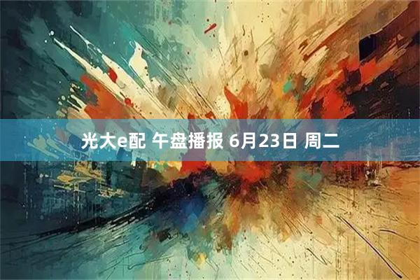 光大e配 午盘播报 6月23日 周二