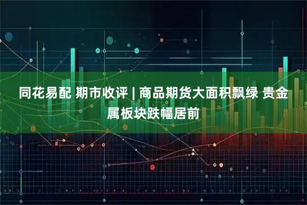 同花易配 期市收评 | 商品期货大面积飘绿 贵金属板块跌幅居前